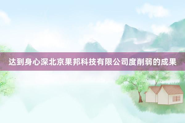 达到身心深北京果邦科技有限公司度削弱的成果